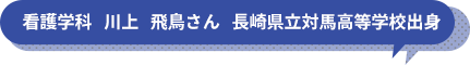 看護学科　川上　飛鳥さん　長崎県立対馬高等学校出身